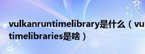 vulkanruntimelibrary是什么（vulkanruntimelibraries是啥）