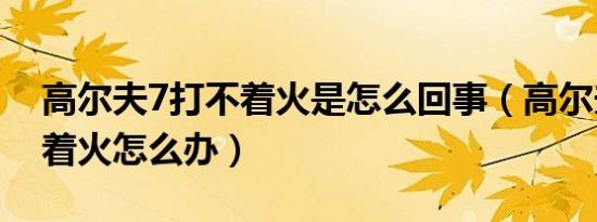 高尔夫7打不着火是怎么回事（高尔夫7打不着火怎么办）