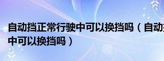 自动挡正常行驶中可以换挡吗（自动挡车行驶中可以换挡吗）