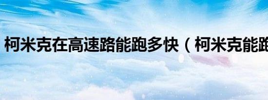 柯米克在高速路能跑多快（柯米克能跑多快）