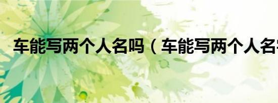 车能写两个人名吗（车能写两个人名字吗）