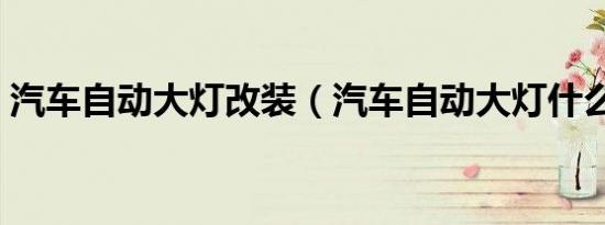 汽车自动大灯改装（汽车自动大灯什么意思）