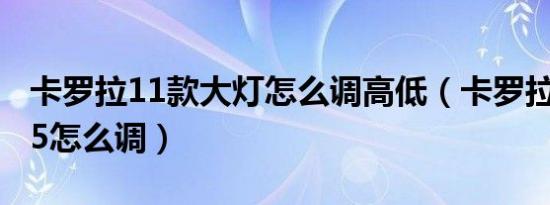 卡罗拉11款大灯怎么调高低（卡罗拉大灯0到5怎么调）