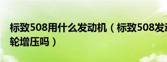 标致508用什么发动机（标致508发动机是涡轮增压吗）