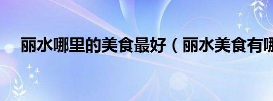 丽水哪里的美食最好（丽水美食有哪些）