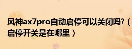 风神ax7pro自动启停可以关闭吗?（风神ax7启停开关是在哪里）