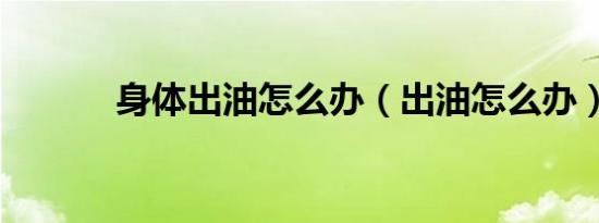 身体出油怎么办（出油怎么办）
