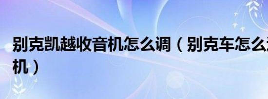 别克凯越收音机怎么调（别克车怎么退出收音机）