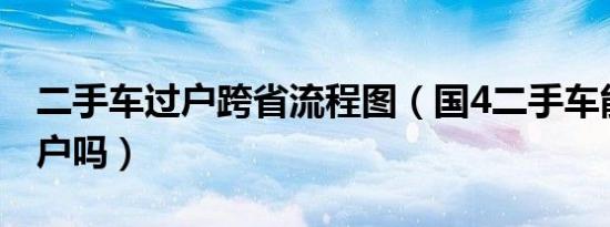 二手车过户跨省流程图（国4二手车能跨省过户吗）