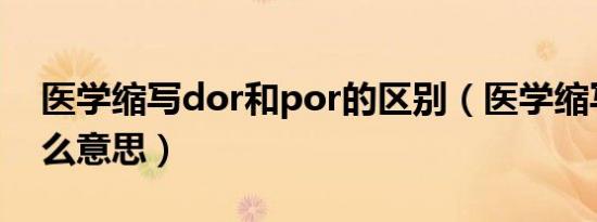 医学缩写dor和por的区别（医学缩写dor什么意思）