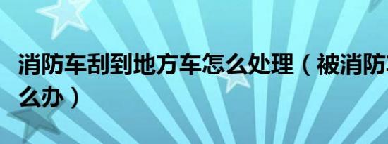 消防车刮到地方车怎么处理（被消防车刮了怎么办）
