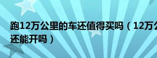 跑12万公里的车还值得买吗（12万公里的车还能开吗）