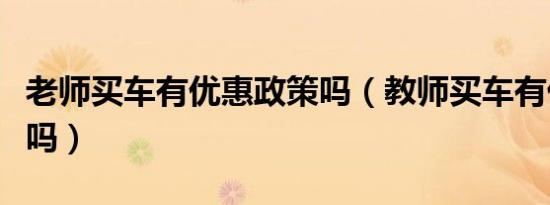 老师买车有优惠政策吗（教师买车有优惠政策吗）