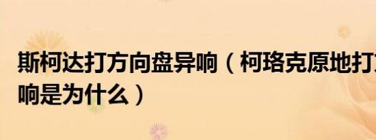 斯柯达打方向盘异响（柯珞克原地打方向有异响是为什么）