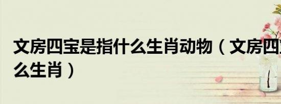 文房四宝是指什么生肖动物（文房四宝指的什么生肖）