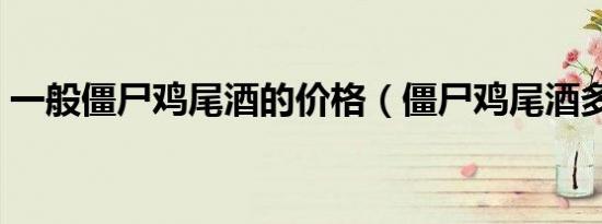 一般僵尸鸡尾酒的价格（僵尸鸡尾酒多少度）