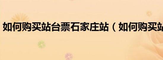 如何购买站台票石家庄站（如何购买站台票）
