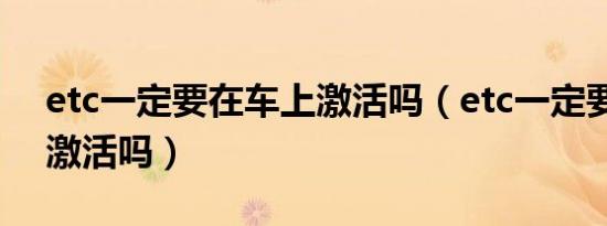 etc一定要在车上激活吗（etc一定要在车上激活吗）