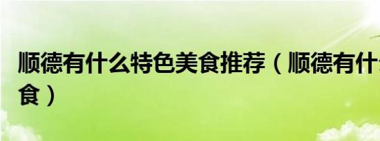 顺德有什么特色美食推荐（顺德有什么特色美食）
