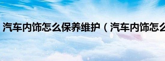 汽车内饰怎么保养维护（汽车内饰怎么保养）