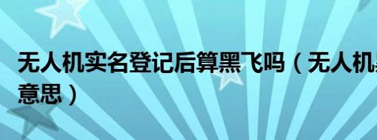 无人机实名登记后算黑飞吗（无人机黑飞什么意思）
