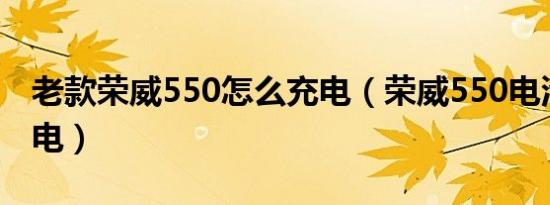 老款荣威550怎么充电（荣威550电池怎么充电）