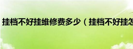 挂档不好挂维修费多少（挂档不好挂怎么办）