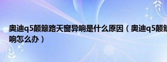 奥迪q5颠簸路天窗异响是什么原因（奥迪q5颠簸路天窗异响怎么办）