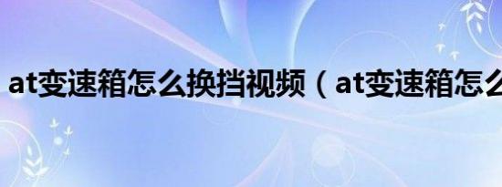 at变速箱怎么换挡视频（at变速箱怎么换挡）