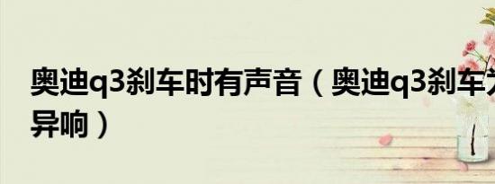 奥迪q3刹车时有声音（奥迪q3刹车为什么会异响）