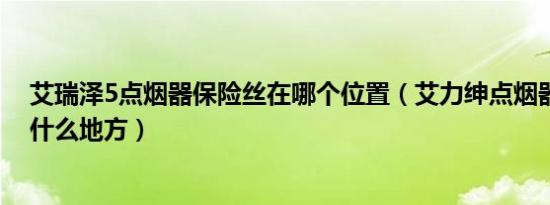 艾瑞泽5点烟器保险丝在哪个位置（艾力绅点烟器保险丝在什么地方）