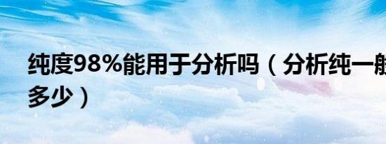 纯度98%能用于分析吗（分析纯一般纯度在多少）