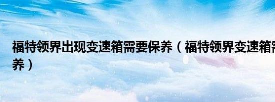 福特领界出现变速箱需要保养（福特领界变速箱需要怎么保养）