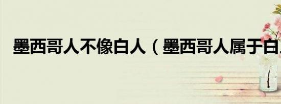 墨西哥人不像白人（墨西哥人属于白人吗）
