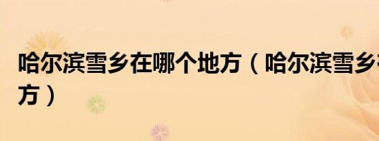 哈尔滨雪乡在哪个地方（哈尔滨雪乡在哪个地方）