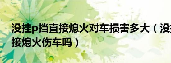 没挂p挡直接熄火对车损害多大（没挂p档直接熄火伤车吗）