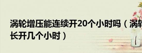 涡轮增压能连续开20个小时吗（涡轮增压最长开几个小时）