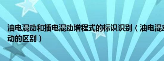 油电混动和插电混动增程式的标识识别（油电混动和插电混动的区别）