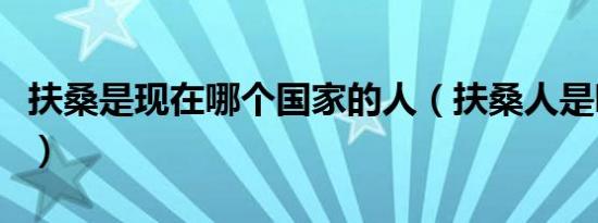 扶桑是现在哪个国家的人（扶桑人是哪里的人）