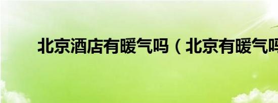 北京酒店有暖气吗（北京有暖气吗）