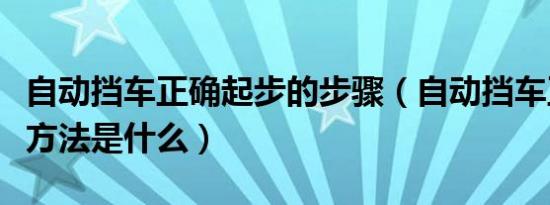 自动挡车正确起步的步骤（自动挡车正确起步方法是什么）