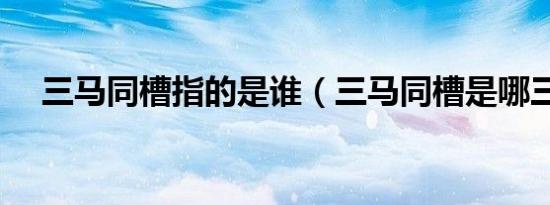 三马同槽指的是谁（三马同槽是哪三马）