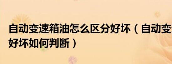 自动变速箱油怎么区分好坏（自动变速器的油好坏如何判断）