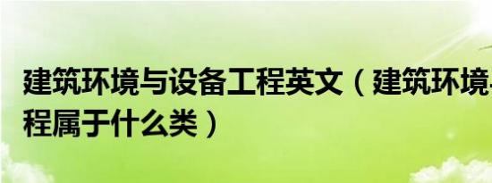 建筑环境与设备工程英文（建筑环境与设备工程属于什么类）
