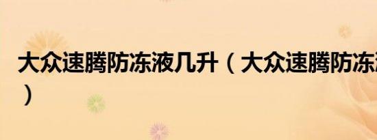 大众速腾防冻液几升（大众速腾防冻液加哪里）