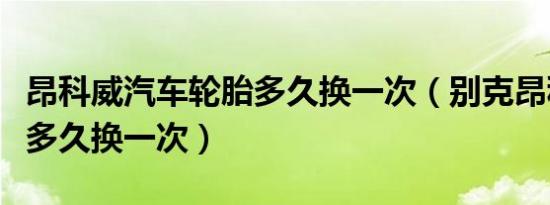昂科威汽车轮胎多久换一次（别克昂科旗轮胎多久换一次）