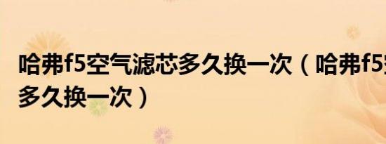 哈弗f5空气滤芯多久换一次（哈弗f5空调滤芯多久换一次）