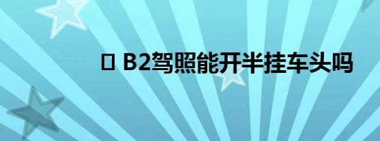 ​ B2驾照能开半挂车头吗