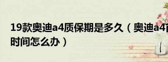 19款奥迪a4质保期是多久（奥迪a4首保超出时间怎么办）