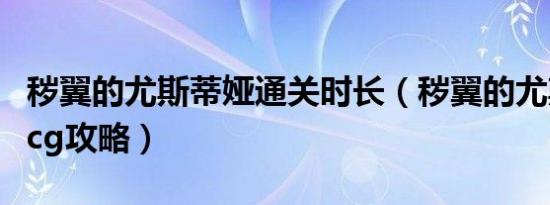 秽翼的尤斯蒂娅通关时长（秽翼的尤斯蒂娅全cg攻略）